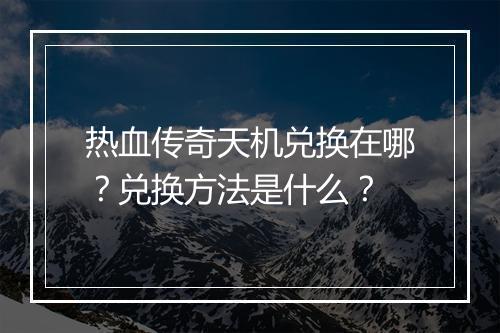 热血传奇天机兑换在哪？兑换方法是什么？