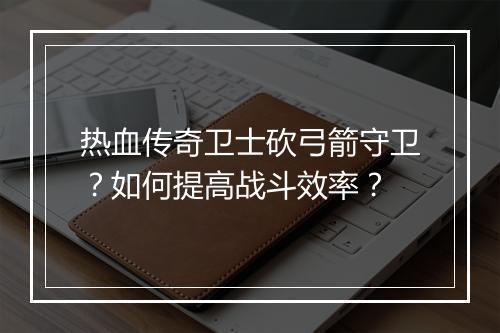 热血传奇卫士砍弓箭守卫？如何提高战斗效率？