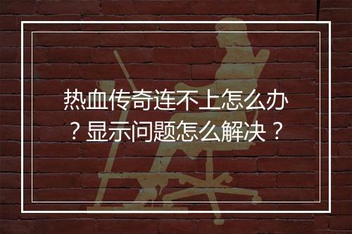热血传奇连不上怎么办？显示问题怎么解决？