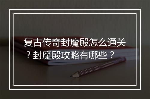 复古传奇封魔殿怎么通关？封魔殿攻略有哪些？