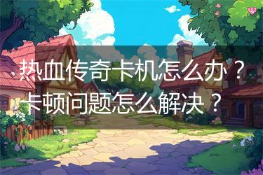 热血传奇卡机怎么办？卡顿问题怎么解决？