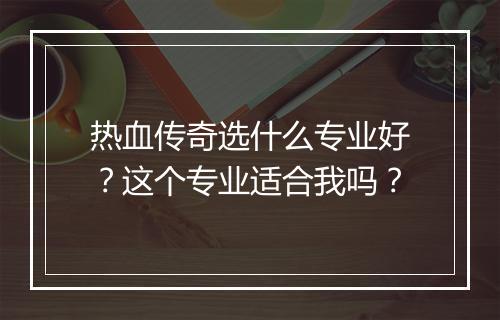 热血传奇选什么专业好？这个专业适合我吗？
