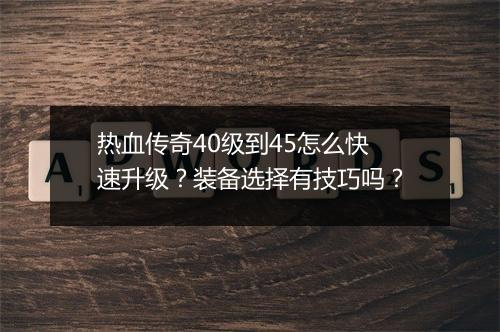 热血传奇40级到45怎么快速升级？装备选择有技巧吗？