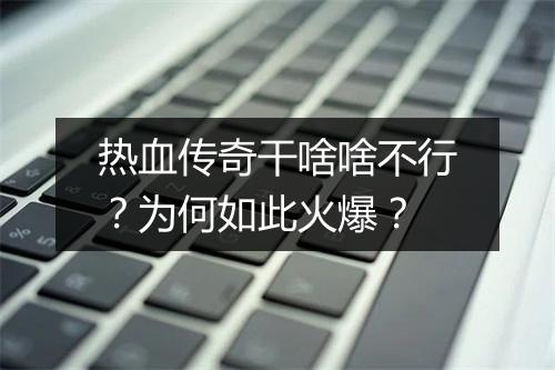 热血传奇干啥啥不行？为何如此火爆？