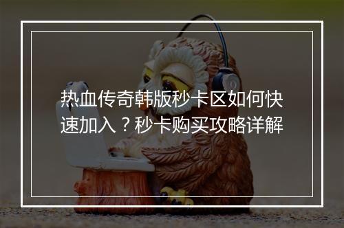 热血传奇韩版秒卡区如何快速加入？秒卡购买攻略详解