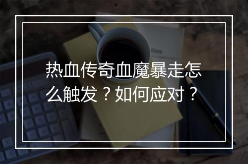 热血传奇血魔暴走怎么触发？如何应对？