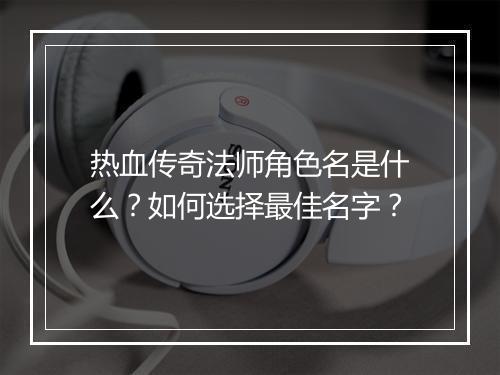 热血传奇法师角色名是什么？如何选择最佳名字？