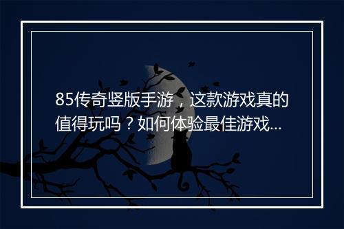 85传奇竖版手游，这款游戏真的值得玩吗？如何体验最佳游戏效果？