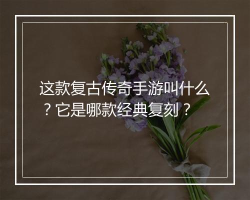 这款复古传奇手游叫什么？它是哪款经典复刻？