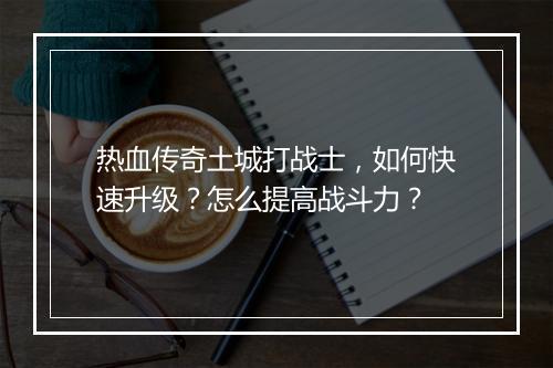 热血传奇土城打战士，如何快速升级？怎么提高战斗力？