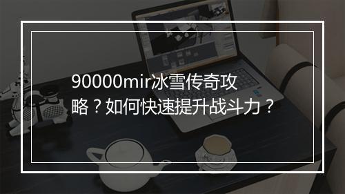 90000mir冰雪传奇攻略？如何快速提升战斗力？