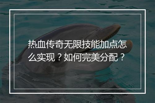热血传奇无限技能加点怎么实现？如何完美分配？