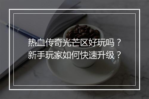 热血传奇光芒区好玩吗？新手玩家如何快速升级？