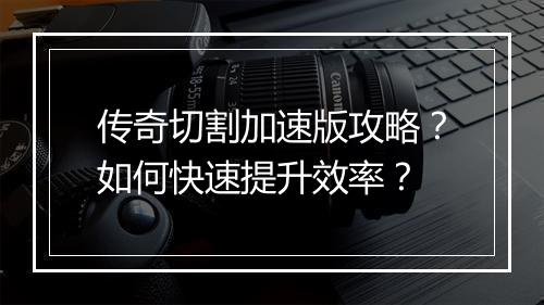 传奇切割加速版攻略？如何快速提升效率？