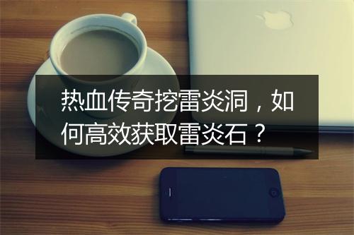热血传奇挖雷炎洞，如何高效获取雷炎石？