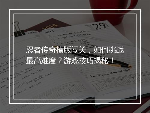 忍者传奇横版闯关，如何挑战最高难度？游戏技巧揭秘！