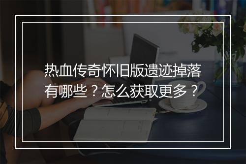 热血传奇怀旧版遗迹掉落有哪些？怎么获取更多？
