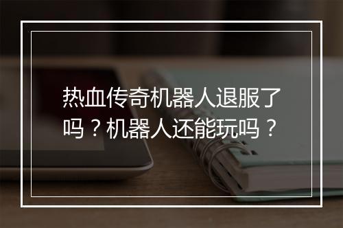 热血传奇机器人退服了吗？机器人还能玩吗？