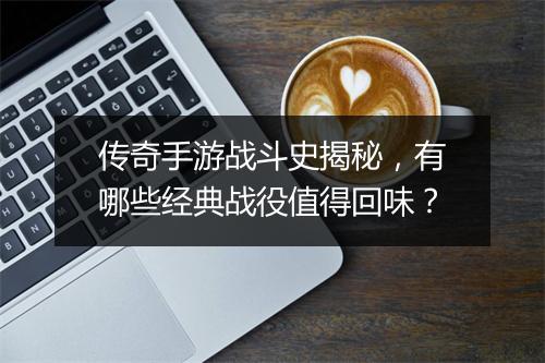 传奇手游战斗史揭秘，有哪些经典战役值得回味？