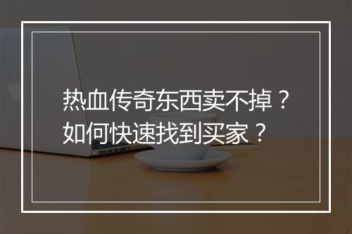 热血传奇东西卖不掉？如何快速找到买家？