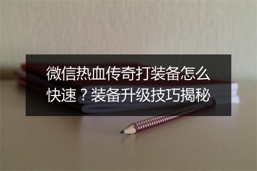 微信热血传奇打装备怎么快速？装备升级技巧揭秘