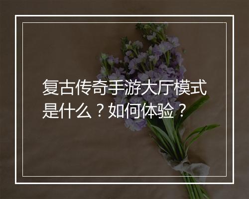复古传奇手游大厅模式是什么？如何体验？