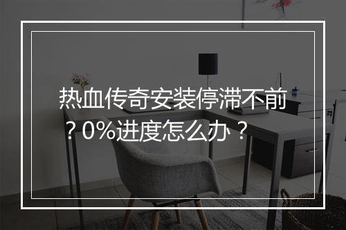 热血传奇安装停滞不前？0%进度怎么办？