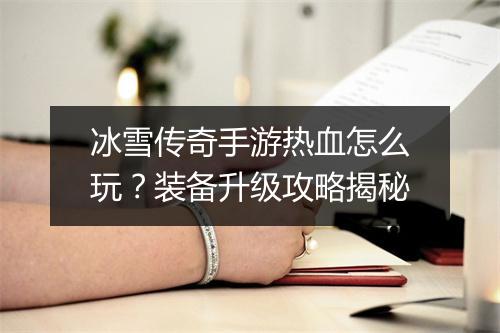 冰雪传奇手游热血怎么玩？装备升级攻略揭秘