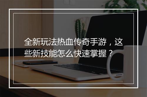 全新玩法热血传奇手游，这些新技能怎么快速掌握？