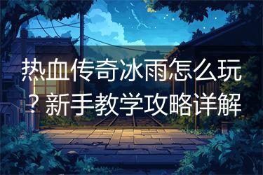 热血传奇冰雨怎么玩？新手教学攻略详解