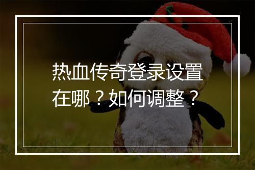 热血传奇登录设置在哪？如何调整？