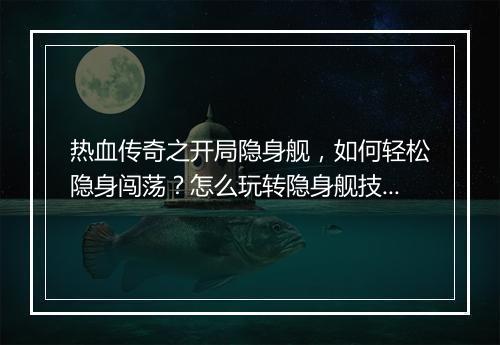 热血传奇之开局隐身舰，如何轻松隐身闯荡？怎么玩转隐身舰技能？