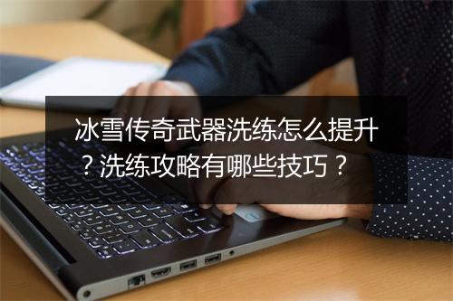 冰雪传奇武器洗练怎么提升？洗练攻略有哪些技巧？