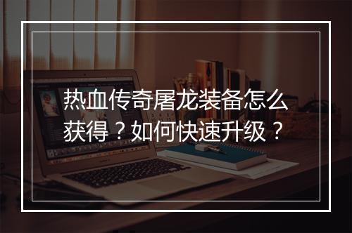 热血传奇屠龙装备怎么获得？如何快速升级？