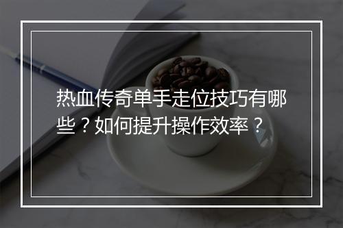 热血传奇单手走位技巧有哪些？如何提升操作效率？