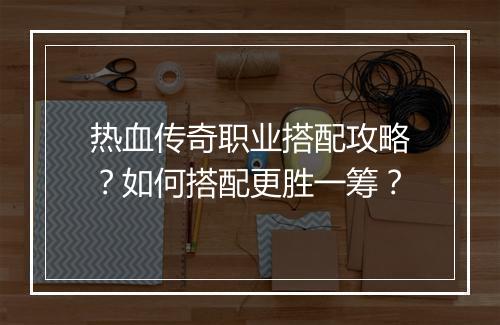 热血传奇职业搭配攻略？如何搭配更胜一筹？