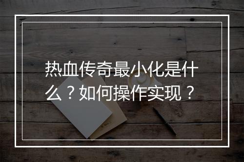 热血传奇最小化是什么？如何操作实现？