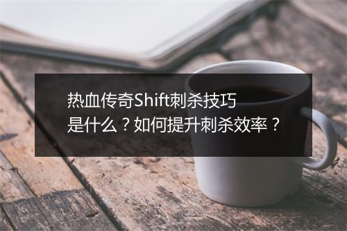 热血传奇Shift刺杀技巧是什么？如何提升刺杀效率？