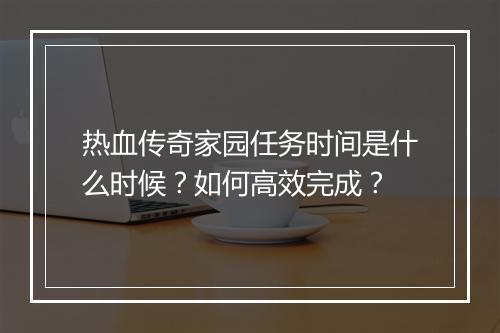 热血传奇家园任务时间是什么时候？如何高效完成？