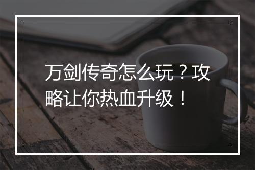 万剑传奇怎么玩？攻略让你热血升级！