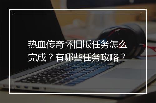 热血传奇怀旧版任务怎么完成？有哪些任务攻略？
