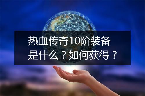 热血传奇10阶装备是什么？如何获得？