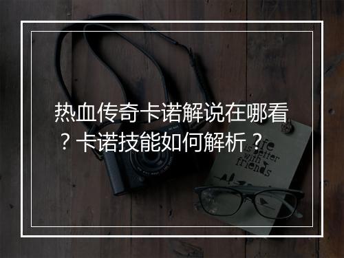 热血传奇卡诺解说在哪看？卡诺技能如何解析？