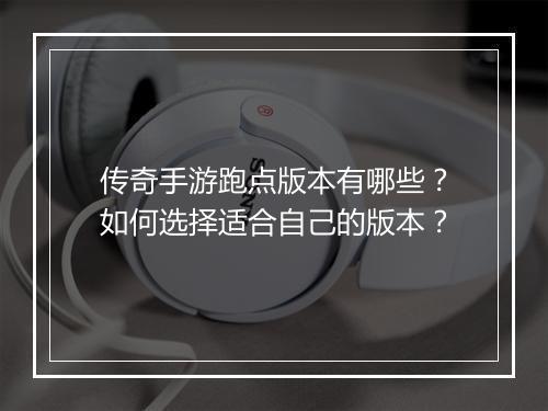 传奇手游跑点版本有哪些？如何选择适合自己的版本？