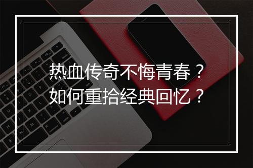 热血传奇不悔青春？如何重拾经典回忆？