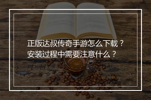 正版达叔传奇手游怎么下载？安装过程中需要注意什么？