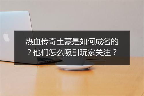 热血传奇土豪是如何成名的？他们怎么吸引玩家关注？