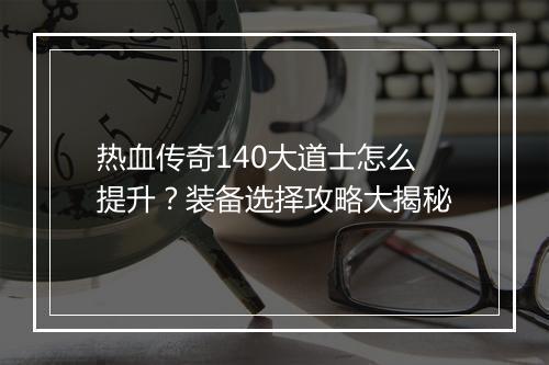 热血传奇140大道士怎么提升？装备选择攻略大揭秘