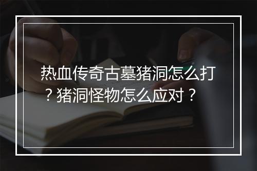 热血传奇古墓猪洞怎么打？猪洞怪物怎么应对？