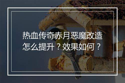 热血传奇赤月恶魔改造怎么提升？效果如何？